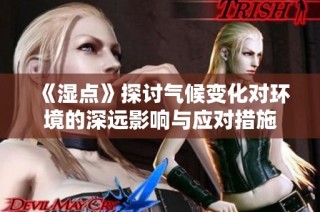《湿点》探讨气候变化对环境的深远影响与应对措施