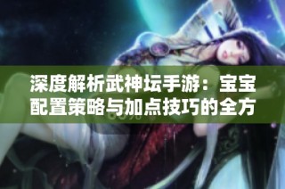 深度解析武神坛手游：宝宝配置策略与加点技巧的全方位揭秘