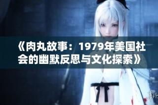 《肉丸故事：1979年美国社会的幽默反思与文化探索》