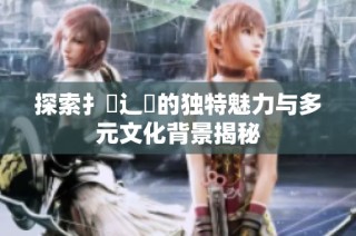 探索扌喿辶畐的独特魅力与多元文化背景揭秘