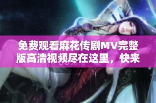免费观看麻花传剧MV完整版高清视频尽在这里，快来欣赏吧！
