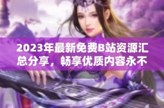 2023年最新免费B站资源汇总分享，畅享优质内容永不收费