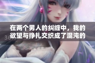 在两个男人的纠缠中，我的欲望与挣扎交织成了混沌的故事