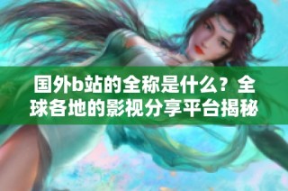 国外b站的全称是什么？全球各地的影视分享平台揭秘