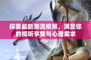 探索最新潮流视频，满足你的视听享受与心理需求