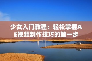 少女入门教程：轻松掌握AE视频制作技巧的第一步