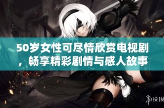 50岁女性可尽情欣赏电视剧，畅享精彩剧情与感人故事