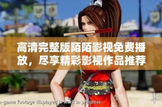 高清完整版陌陌影视免费播放，尽享精彩影视作品推荐与分享