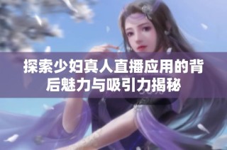 探索少妇真人直播应用的背后魅力与吸引力揭秘