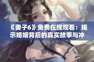 《妻子6》免费在线观看：揭示婚姻背后的真实故事与冲突细节