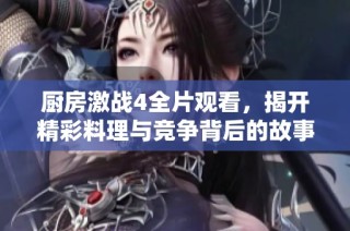 厨房激战4全片观看，揭开精彩料理与竞争背后的故事与激情