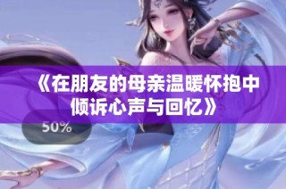 《在朋友的母亲温暖怀抱中倾诉心声与回忆》