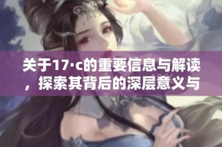关于17·c的重要信息与解读，探索其背后的深层意义与影响