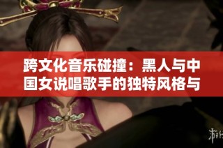 跨文化音乐碰撞：黑人与中国女说唱歌手的独特风格与魅力探索
