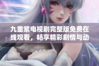九重紫电视剧完整版免费在线观看，畅享精彩剧情与动人情感