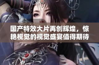 国产特效大片再创辉煌，惊艳视觉的视觉盛宴值得期待