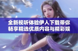 全新视听体验伊人下载带你畅享精选优质内容与精彩娱乐