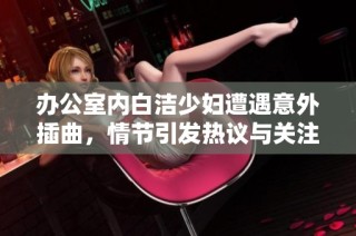 办公室内白洁少妇遭遇意外插曲，情节引发热议与关注