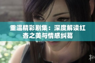 重温精彩剧集：深度解读红杏之美与情感纠葛