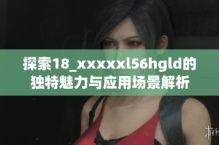 探索18_xxxxxl56hgld的独特魅力与应用场景解析