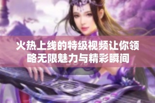 火热上线的特级视频让你领略无限魅力与精彩瞬间