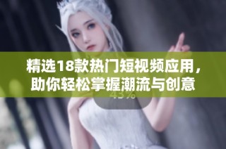 精选18款热门短视频应用，助你轻松掌握潮流与创意