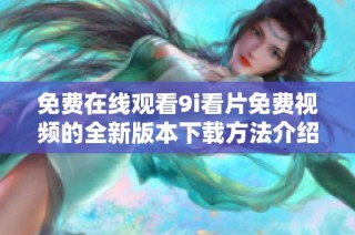 免费在线观看9i看片免费视频的全新版本下载方法介绍