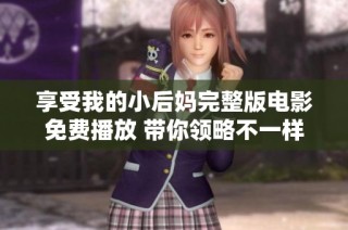 享受我的小后妈完整版电影免费播放 带你领略不一样的激情与故事