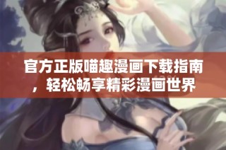 官方正版喵趣漫画下载指南，轻松畅享精彩漫画世界
