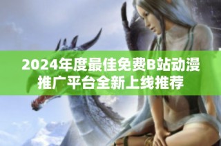 2024年度最佳免费B站动漫推广平台全新上线推荐