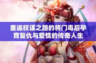 重返权谋之路的将门毒后孕育复仇与爱情的传奇人生