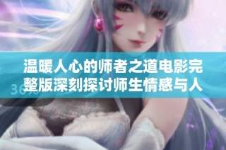 温暖人心的师者之道电影完整版深刻探讨师生情感与人生启示