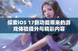 探索iOS 17新功能带来的游戏体验提升与精彩内容