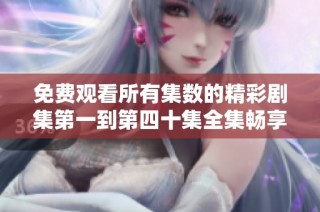 免费观看所有集数的精彩剧集第一到第四十集全集畅享体验