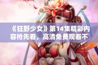 《狂野少女》第14集精彩内容抢先看，高清免费观看不容错过