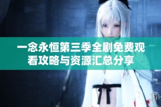 一念永恒第三季全剧免费观看攻略与资源汇总分享