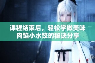 课程结束后，轻松学做美味肉馅小水饺的秘诀分享