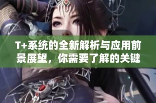 T+系统的全新解析与应用前景展望，你需要了解的关键要素