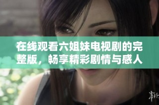 在线观看六姐妹电视剧的完整版，畅享精彩剧情与感人故事