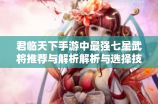君临天下手游中最强七星武将推荐与解析解析与选择技巧