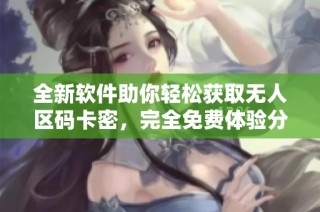 全新软件助你轻松获取无人区码卡密，完全免费体验分享