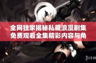 全网独家揭秘私藏浪漫剧集免费观看全集精彩内容与角色分析