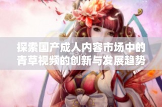 探索国产成人内容市场中的青草视频的创新与发展趋势
