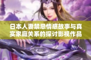 日本人妻禁忌情感故事与真实家庭关系的探讨影视作品