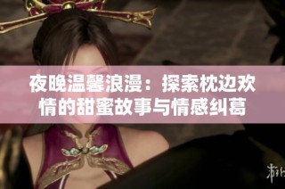 夜晚温馨浪漫：探索枕边欢情的甜蜜故事与情感纠葛