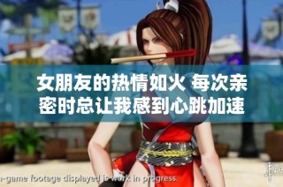 女朋友的热情如火 每次亲密时总让我感到心跳加速