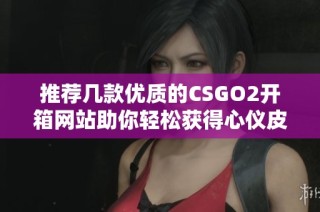 推荐几款优质的CSGO2开箱网站助你轻松获得心仪皮肤