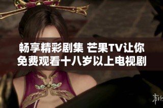 畅享精彩剧集 芒果TV让你免费观看十八岁以上电视剧内容