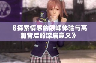 《探索情感的巅峰体验与高潮背后的深层意义》