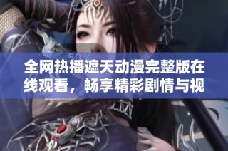 全网热播遮天动漫完整版在线观看，畅享精彩剧情与视觉盛宴